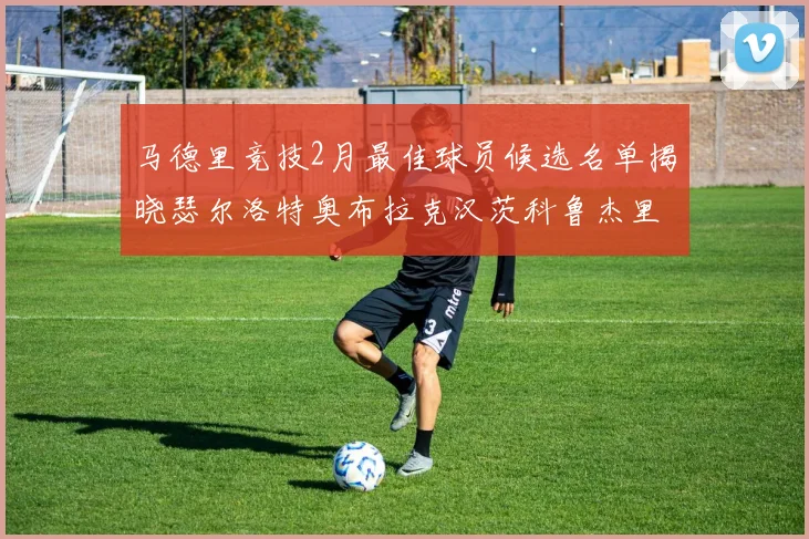 马德里竞技2月最佳球员候选名单揭晓瑟尔洛特奥布拉克汉茨科鲁杰里入围