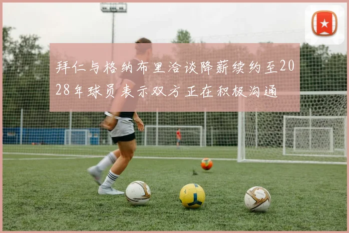 拜仁与格纳布里洽谈降薪续约至2028年球员表示双方正在积极沟通