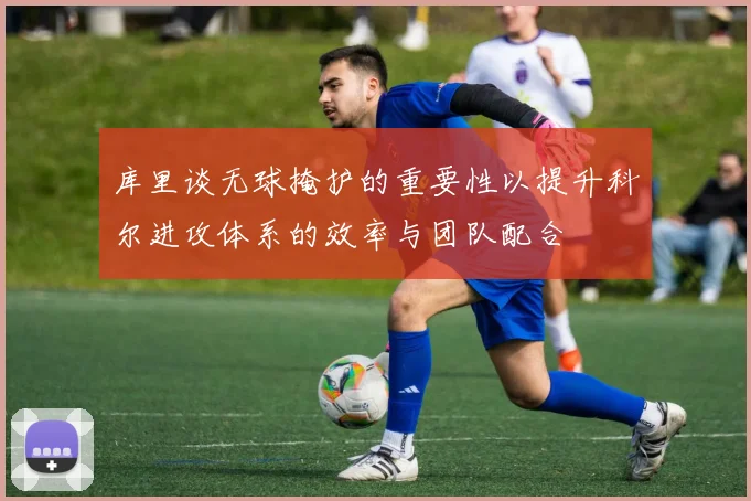库里谈无球掩护的重要性以提升科尔进攻体系的效率与团队配合