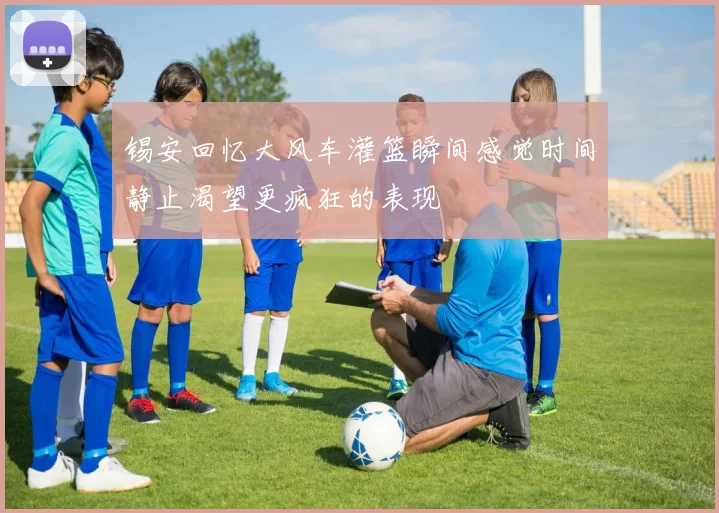 锡安回忆大风车灌篮瞬间感觉时间静止渴望更疯狂的表现