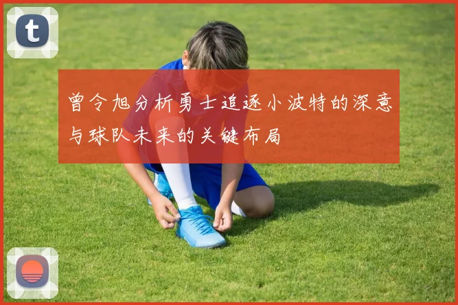 曾令旭分析勇士追逐小波特的深意与球队未来的关键布局
