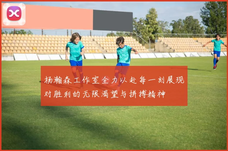 杨瀚森工作室全力以赴每一刻展现对胜利的无限渴望与拼搏精神