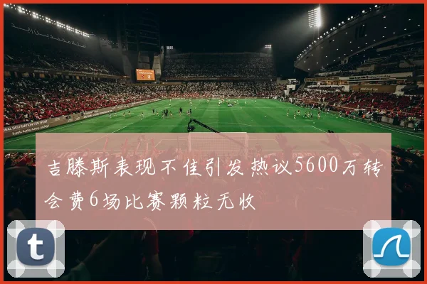 吉滕斯表现不佳引发热议5600万转会费6场比赛颗粒无收