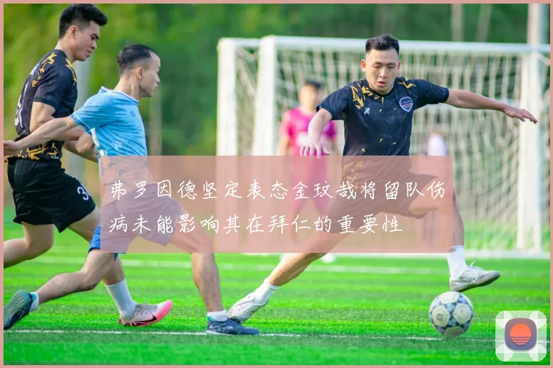 弗罗因德坚定表态金玟哉将留队伤病未能影响其在拜仁的重要性