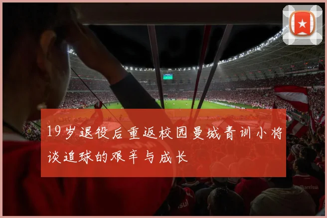 19岁退役后重返校园曼城青训小将谈追球的艰辛与成长