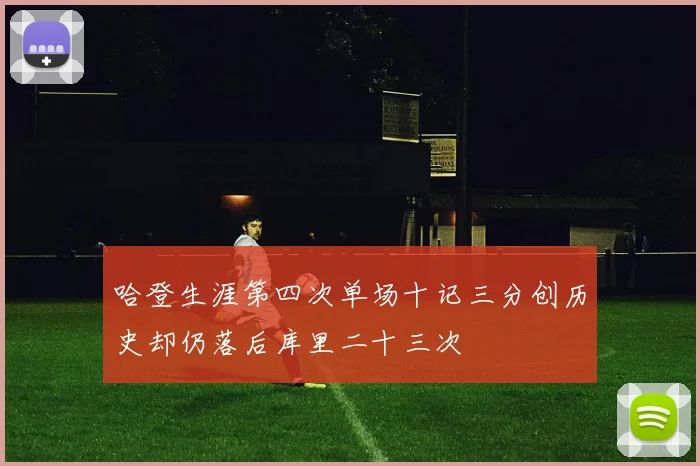 哈登生涯第四次单场十记三分创历史却仍落后库里二十三次