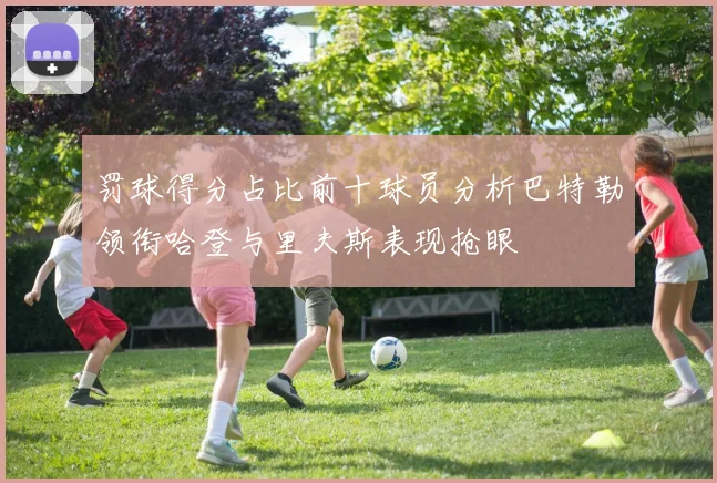 罚球得分占比前十球员分析巴特勒领衔哈登与里夫斯表现抢眼