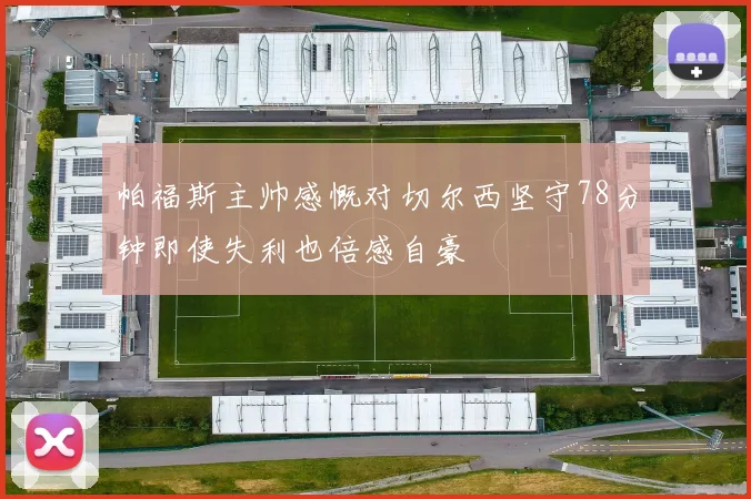 帕福斯主帅感慨对切尔西坚守78分钟即使失利也倍感自豪