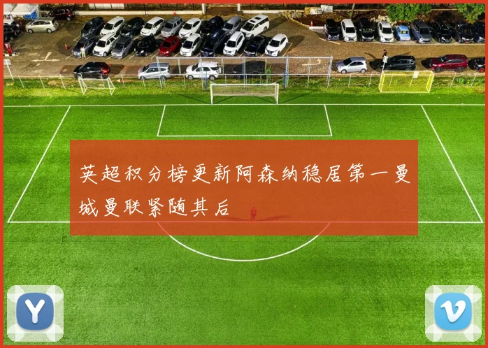 英超积分榜更新阿森纳稳居第一曼城曼联紧随其后