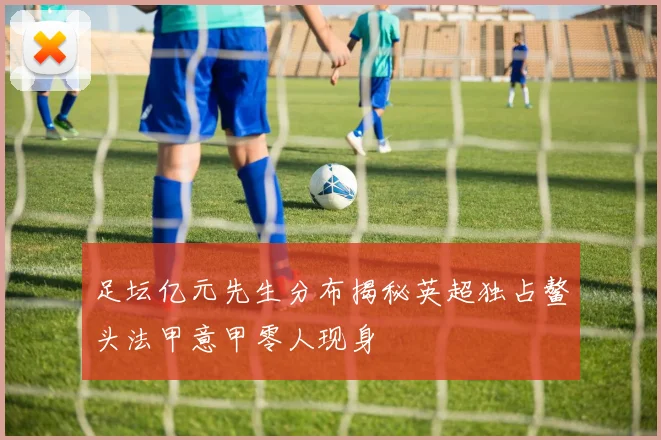 足坛亿元先生分布揭秘英超独占鳌头法甲意甲零人现身