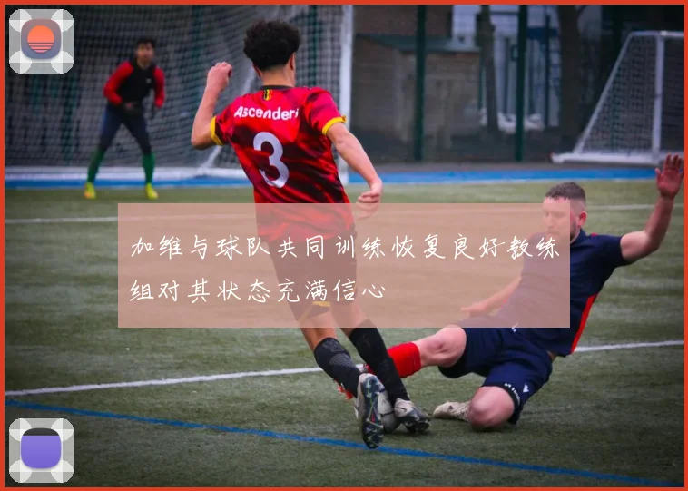 加维与球队共同训练恢复良好教练组对其状态充满信心