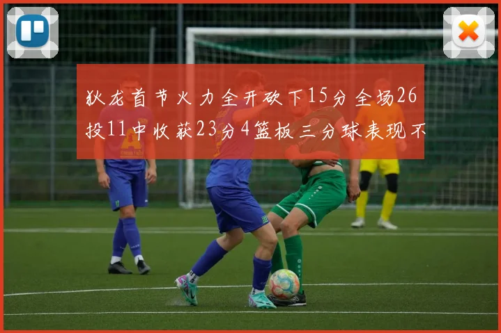 狄龙首节火力全开砍下15分全场26投11中收获23分4篮板三分球表现不佳