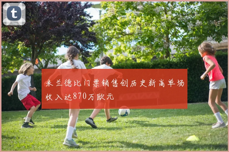 米兰德比门票销售创历史新高单场收入达870万欧元