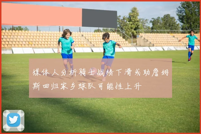 媒体人分析骑士战绩下滑或助詹姆斯回归家乡球队可能性上升