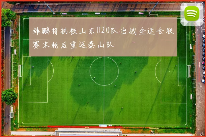 韩鹏将执教山东U20队出战全运会联赛末轮后重返泰山队