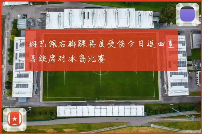 姆巴佩右脚踝再度受伤今日返回皇马缺席对冰岛比赛