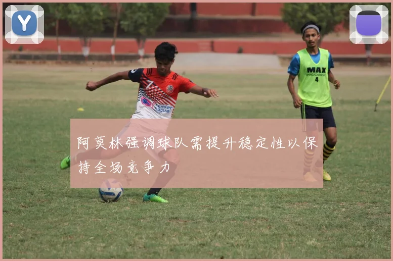 阿莫林强调球队需提升稳定性以保持全场竞争力