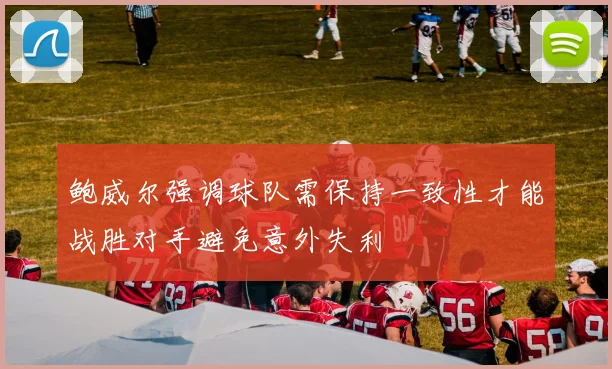 鲍威尔强调球队需保持一致性才能战胜对手避免意外失利