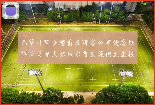 巴萨对阵黄潜首发阵容公布德容缺阵亚马尔贝尔纳尔首发佩德里坐板凳
