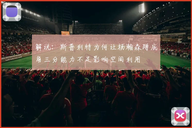解说：斯普利特为何让杨瀚森蹲底角三分能力不足影响空间利用