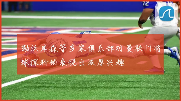 勒沃库森等多家俱乐部对曼联门将球探科顿表现出浓厚兴趣
