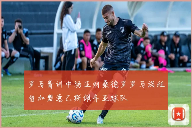 罗马青训中场亚利桑德罗罗马诺租借加盟意乙斯佩齐亚球队