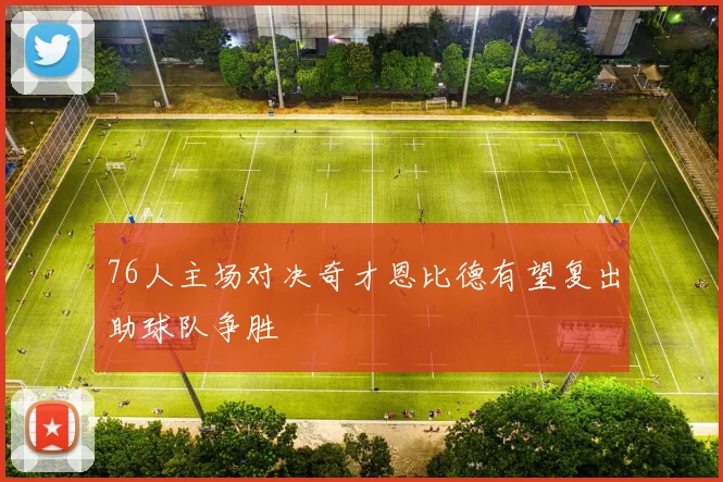 76人主场对决奇才恩比德有望复出助球队争胜