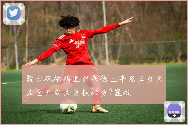 骑士双枪梅里尔韦德上半场三分火力全开合力贡献25分7篮板