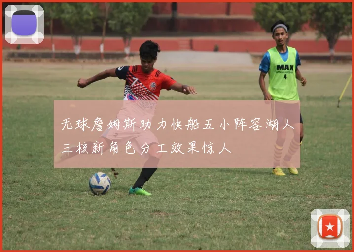 无球詹姆斯助力快船五小阵容湖人三核新角色分工效果惊人