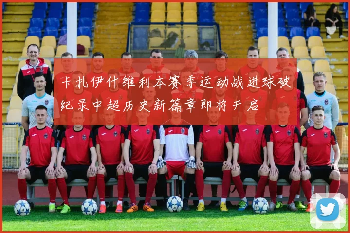 卡扎伊什维利本赛季运动战进球破纪录中超历史新篇章即将开启