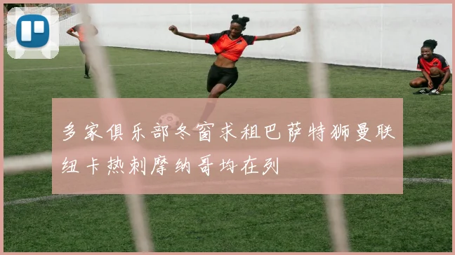 多家俱乐部冬窗求租巴萨特狮曼联纽卡热刺摩纳哥均在列