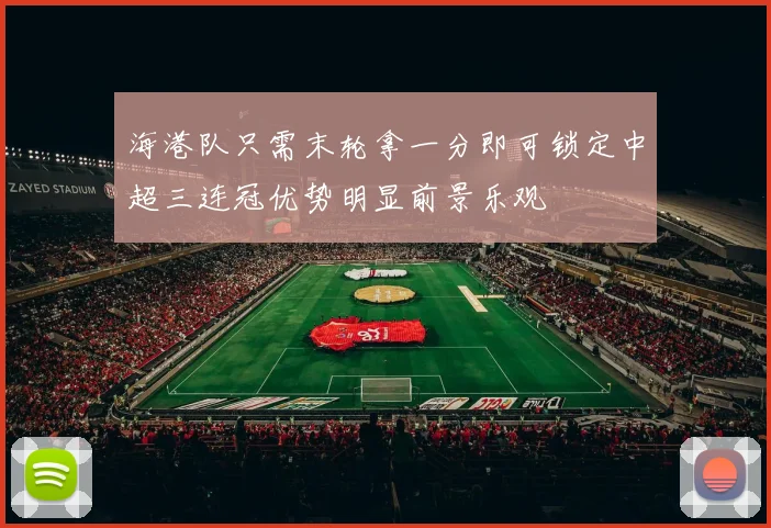 海港队只需末轮拿一分即可锁定中超三连冠优势明显前景乐观
