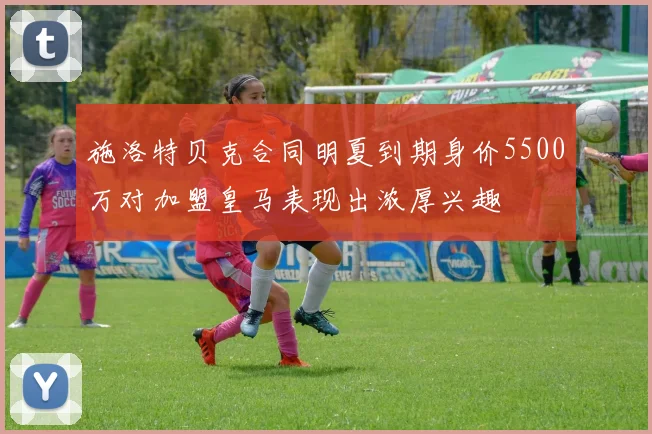 施洛特贝克合同明夏到期身价5500万对加盟皇马表现出浓厚兴趣
