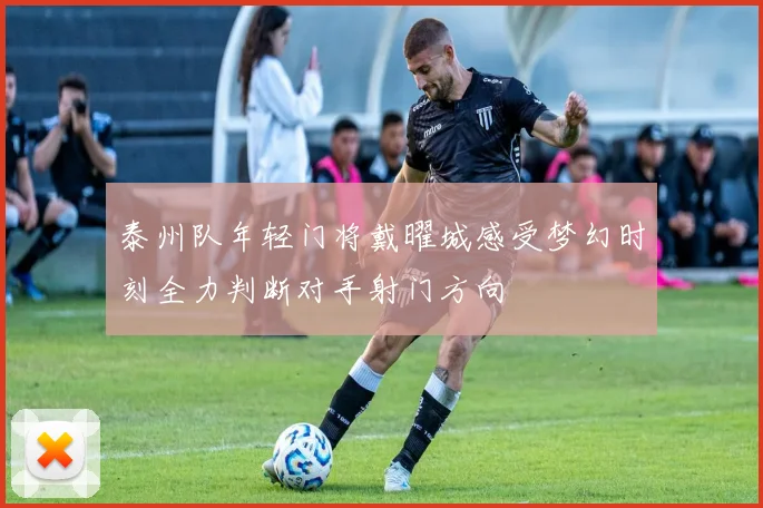 泰州队年轻门将戴曜城感受梦幻时刻全力判断对手射门方向