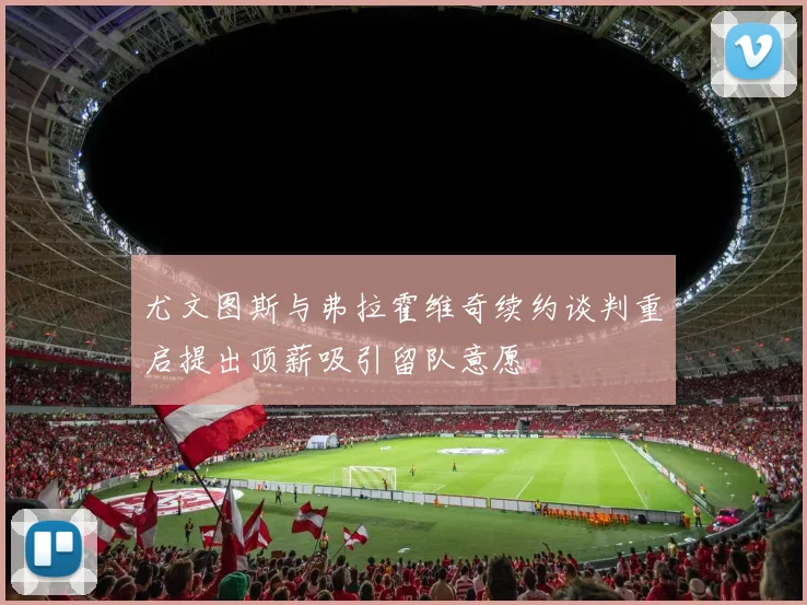 尤文图斯与弗拉霍维奇续约谈判重启提出顶薪吸引留队意愿