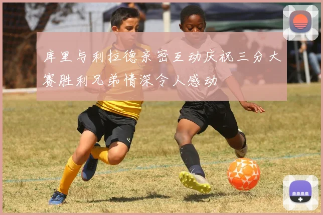 库里与利拉德亲密互动庆祝三分大赛胜利兄弟情深令人感动