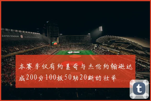 本赛季仅有约基奇与杰伦约翰逊达成200分100板50助20断的壮举