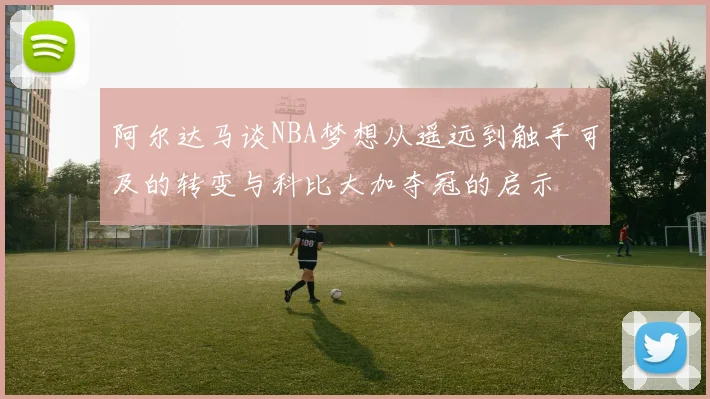 阿尔达马谈NBA梦想从遥远到触手可及的转变与科比大加夺冠的启示