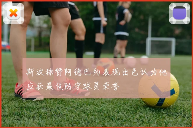 斯波称赞阿德巴约表现出色认为他应获最佳防守球员荣誉