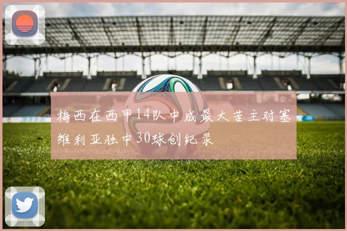梅西在西甲14队中成最大苦主对塞维利亚独中30球创纪录