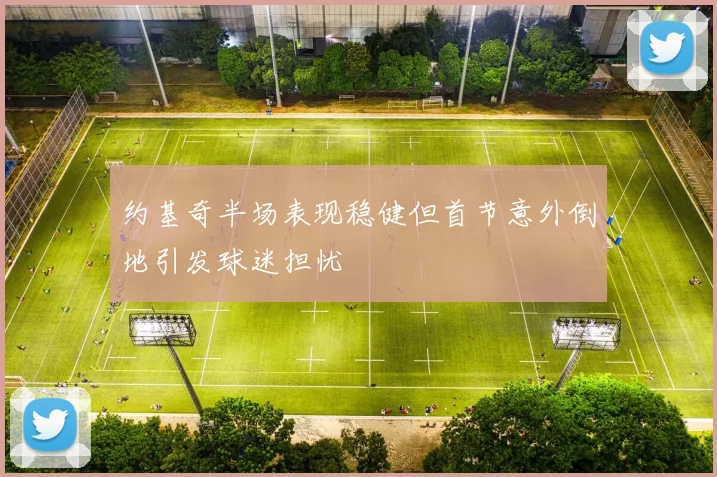 约基奇半场表现稳健但首节意外倒地引发球迷担忧